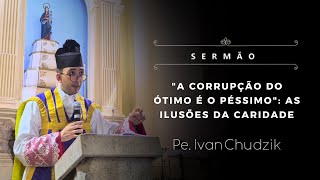 [Sermon] "The corruption of the excellent is the worst": the illusions of charity - Fr. Ivan Chud...