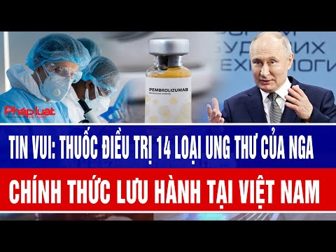 Tin vui: Thuốc điều trị 14 loại ung thư của Nga chính thức lưu hành tại Việt Nam