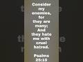 Consider my enemies, for they are many; And they hate me with cruel hatred. Psalms 25:19