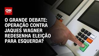 Vídeo: Operação contra Jaques Wagner redesenha eleição para esquerda? | O GRANDE DEBATE