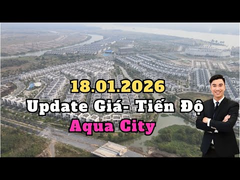 Update Tiến độ - Giá bán dự án Aqua City 18-01-2026