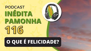 O que é felicidade? - INÉDITA PAMONHA 116