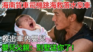 海南貨車司機跳海救落水豪車，救出車內嬰兒，嬰兒父親：別墅送你了！#情感#故事#奇聞#社會#倫理#男頻