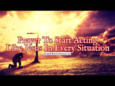 Prayer To Start Acting Like Jesus In Every Situation You Face Video