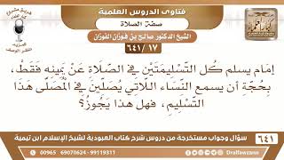 صورة [17 /641] إمام يسلم كل التسليمتين في الصلاة عن يمينه فقط، بحجة أن يسمع النساء..؟- الشيخ صالح الفوزان