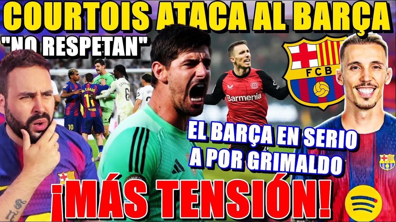 💥COURTOIS ATACA al BARÇA: "NO NOS RESPETAN" - El FICHAJE de GRIMALDO MUY EN SERIO ¡Se ACERCA!