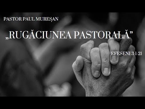 „Rugăciunea pastorală” (Efeseni 3:1-21) Pastor Paul Mureșan