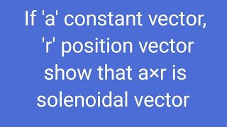 If 'a' constant vector, 'r' position vector show that a×r is solenoidal vector