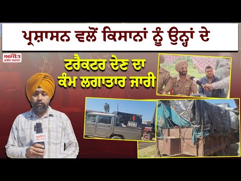 ਪ੍ਰਸ਼ਾਸਨ ਵਲੋਂ ਕਿਸਾਨਾਂ ਨੂੰ ਉਨ੍ਹਾਂ ਦੇ ਟਰੈਕਟਰ ਦੇਣ ਦਾ ਕੰਮ ਲਗਾਤਾਰ ਜਾਰੀ