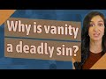 Why is vanity a deadly sin?