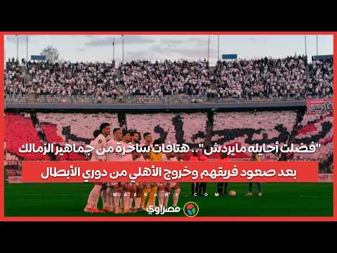 "فضلت أحايله مايردش".. هتافات ساخرة من جماهير الزمالك بعد صعود فريقهم وخروج الأهلي من دوري الأبطال 