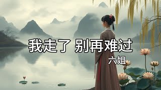 【伤感】六姐 - 《我走了 别再难过》女生版『人生旅途 每段都值得，放下悲伤 才能重新生活』