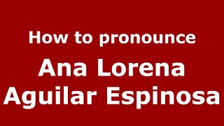 How to pronounce Ana Lorena Aguilar Espinosa