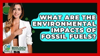 What Are The Environmental Impacts Of Fossil Fuels? - Biology For Everyone