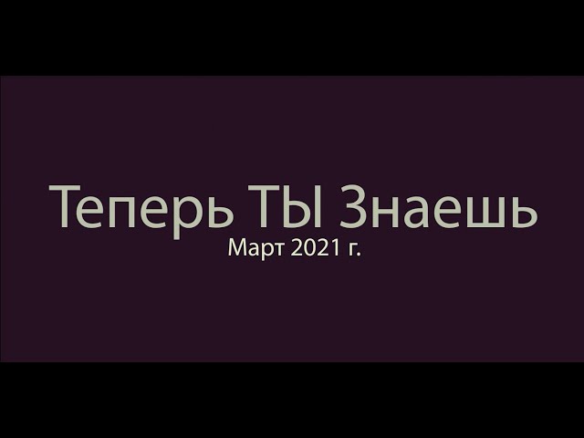 Видеопроект "Теперь ТЫ Знаешь!" март  2021