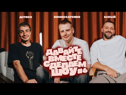 Комиссаренко, Белый, Детков «Давайте вместе сделаем шоу #6» 