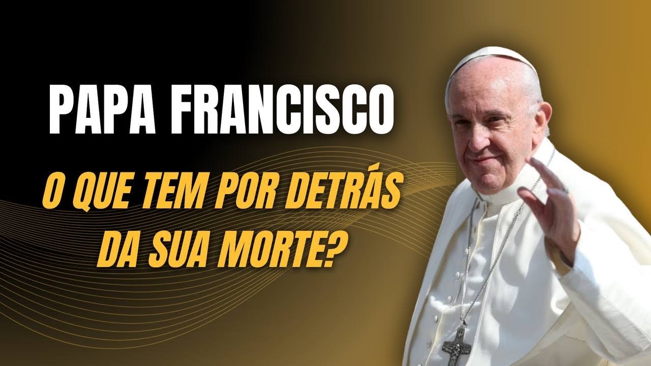 PAPA FRANCISCO, O QUE TEM POR TRÁS DA SUA MORTE?