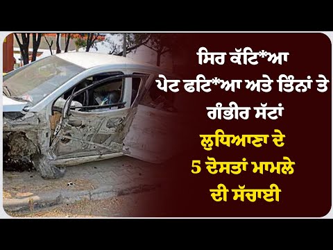 ਸਿਰ ਕੱ* ਟਿਆ, ਪੇ* ਟ ਫਟਿਆ, ਅਤੇ ਤਿੰਨਾਂ ਤੇ ਗੰਭੀਰ ਸੱਟਾਂ — ਲੁਧਿਆਣਾ ਦੇ 5 ਦੋਸਤਾਂ ਮਾਮਲੇ ਦੀ ਸੱਚਾਈ!
