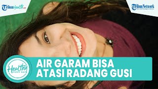 Khasiat Kumur Air Garam Bisa Atasi Radang Gusi dengan Cepat, Begini Tips Pengobatan hanya di Rumah