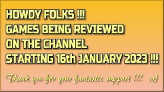 Howdy Folks !!  The Games being reviewed on the Channel starting 16th January 2023 are.