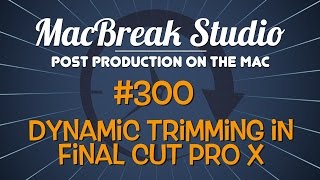MacBreak Studio: Ep. 300 - Dynamic Trimming in Final Cut Pro X