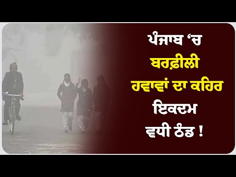 ਪੰਜਾਬ ‘ਚ ਬਰਫ਼ੀਲੀ ਹਵਾਵਾਂ ਦਾ ਕਹਿਰ, ਇਕਦਮ ਵਧੀ ਠੰਡ !