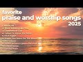 Favorite Praise And Worship Songs 2025 ️ Christian Music Playlist