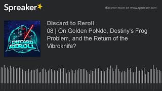 Discard to Reroll Ep 8 - On Golden PoNdo, Destiny's Frog Problem, and the Return of the Vibrokni