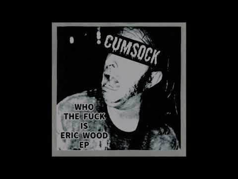 Cum Sock - Who the fuck is Eric Wood?