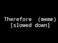 Therefore Meme Slowed Down For Edgy Memes