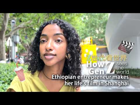 How Gen Z sees the world: Ethiopian entrepreneur makes her life's film in Shanghai