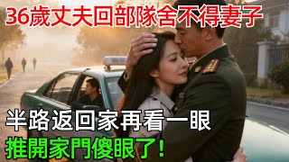 36歲丈夫回部隊舍不得妻子，半路返回家再看一眼，推開家門傻眼了！#情感#故事#奇聞#社會#倫理#男頻