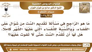 [918 -1024] ما هو الراجح في مسألة تقديم الست من شوال على القضاء؟ - الشيخ صالح الفوزان image