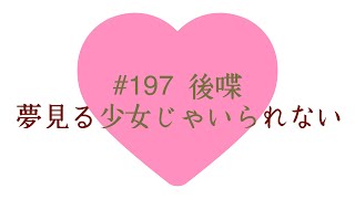【#197 後喋】夢見る少女じゃいられない(恋愛相談)