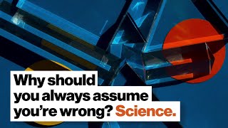 Why should you always assume you’re wrong? Science.