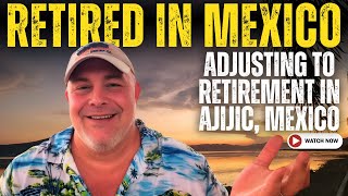 RETIRED LIFE 🍸⛰️☺️ IN AJIJIC, MEXICO - Adjusting to Retirement and Moving Abroad! 🇺🇸🛬🇲🇽