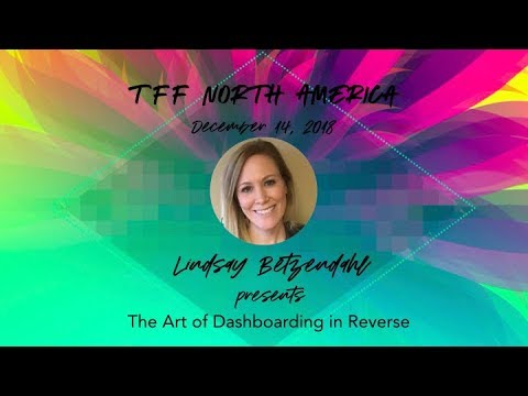 TFFNorthAm 2018 Lindsay Betzendahl Presents The Art of “Dashboarding” in Reverse