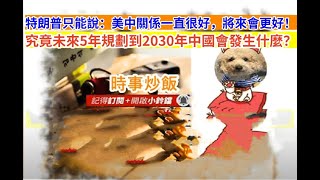 時事炒飯- 特朗普只能說：美中關係一直很好，將來會更好！究竟未來5年規劃到2030年中國會發生什麼？- 20
