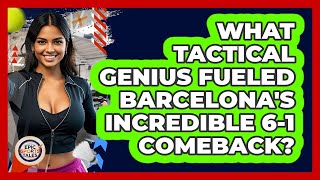 What Tactical Genius Fueled Barcelona's Incredible 6-1 Comeback? - Epic Sports Tales