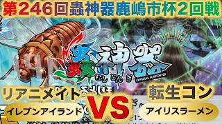 【蟲神器】『第246回鹿嶋市杯2回戦』イレブンアイランドVSアイリスラーメン『リアニメイトVS転生コントロール』『テイオウゼミ、オオカレエダカマキリ、贄虫の転生』