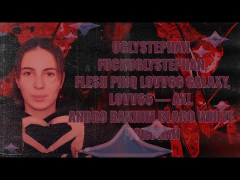 UGLYSTEPHAN FUCKUGLYSTEPHAN,FLESH PINQ LOVV66 GALAXY,LOVV66 — АХ!, ANDRO RAKHIM BLAGO WHITE ЧОКОПАЙ