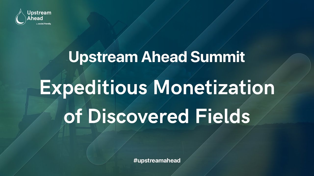 Expeditious Monetization of Discovered Fields | Upstream Ahead 2022