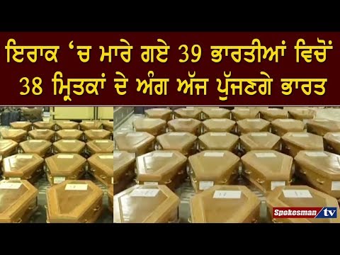 ਇਰਾਕ `ਚ ਮਾਰੇ ਗਏ 39 ਭਾਰਤੀਆਂ ਵਿਚੋਂ 38 ਮ੍ਰਿਤਕਾਂ ਦੇ ਅੰਗ ਅੱਜ ਪੁੱਜਣਗੇ ਭਾਰਤ