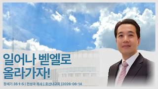 일어나 벧엘로 올라가자! | 창세기 35:1-5 | 전성국 목사 | 호산나교회 | 2026-06-14