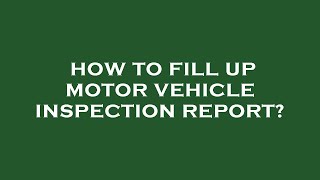 How to fill up motor vehicle inspection report?