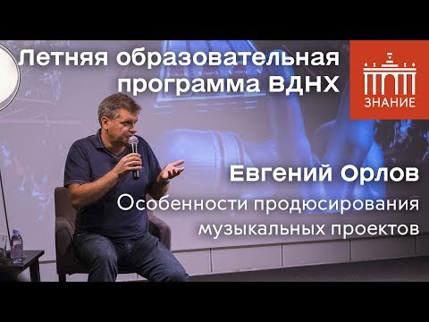 Евгений Орлов | Особенности продюсирования музыкальных проектов | Знание.ВДНХ