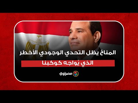 السيسي المناخ يظل التحدي الوجودي الأخطر الذي يُواجه كوكبنا