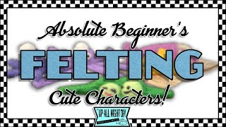 FELTING FOR ABSOLUTE BEGINNERS~FUN CHARACTERS~BECAUSE WE FELT LIKE IT COLLAB