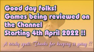 Good day folks !!!  The Games being reviewed on the Channel starting 4th April 2022 are.