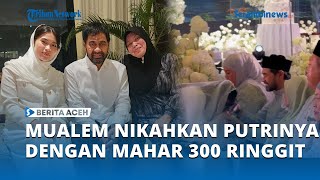 Download lagu Mualem Nikahkan Putrinya Zaslyana Muzakir dengan Mahar 300 Ringgit mp3